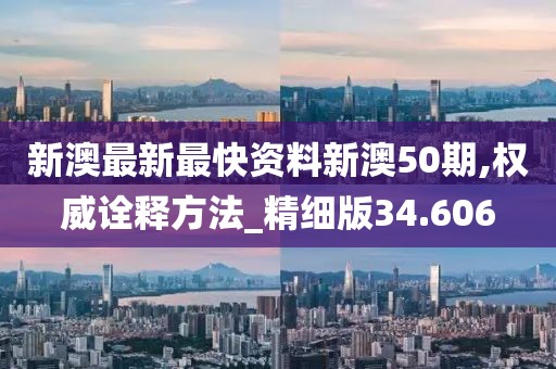 新澳最新最快资料新澳50期,权威诠释方法_精细版34.606