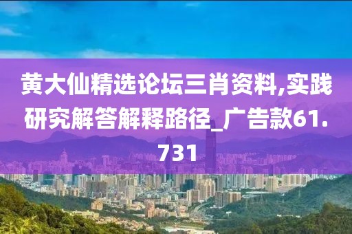 黄大仙精选论坛三肖资料,实践研究解答解释路径_广告款61.731