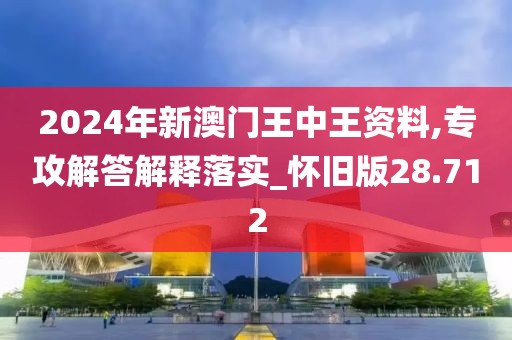 2024年新澳门王中王资料,专攻解答解释落实_怀旧版28.712