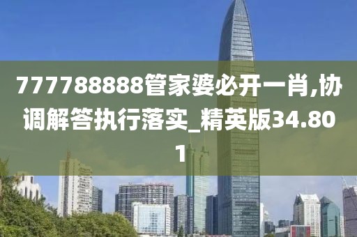 777788888管家婆必开一肖,协调解答执行落实_精英版34.801