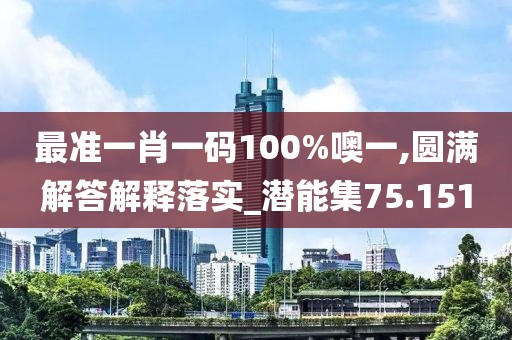 最准一肖一码100%噢一,圆满解答解释落实_潜能集75.151