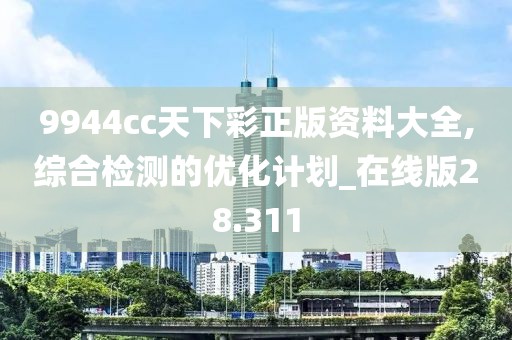 9944cc天下彩正版资料大全,综合检测的优化计划_在线版28.311