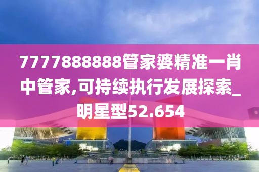 7777888888管家婆精准一肖中管家,可持续执行发展探索_明星型52.654