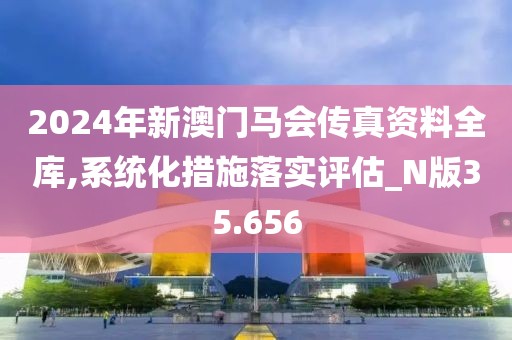 2024年新澳门马会传真资料全库,系统化措施落实评估_N版35.656