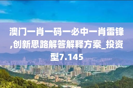 澳门一肖一码一必中一肖雷锋,创新思路解答解释方案_投资型7.145