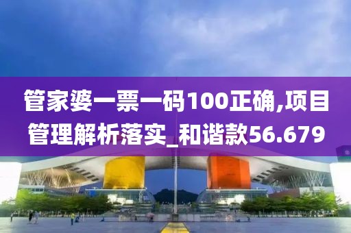 管家婆一票一码100正确,项目管理解析落实_和谐款56.679