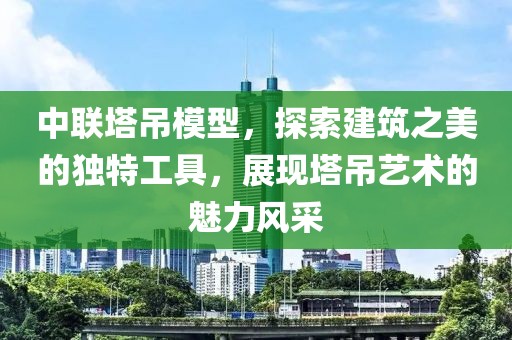 中联塔吊模型，探索建筑之美的独特工具，展现塔吊艺术的魅力风采