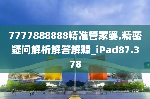 7777888888精准管家婆,精密疑问解析解答解释_iPad87.378