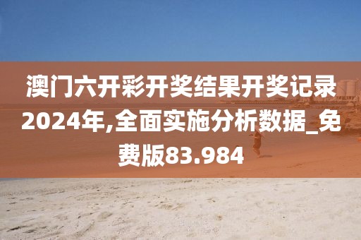 澳门六开彩开奖结果开奖记录2024年,全面实施分析数据_免费版83.984