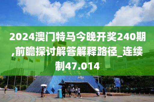 2024澳门特马今晚开奖240期,前瞻探讨解答解释路径_连续制47.014