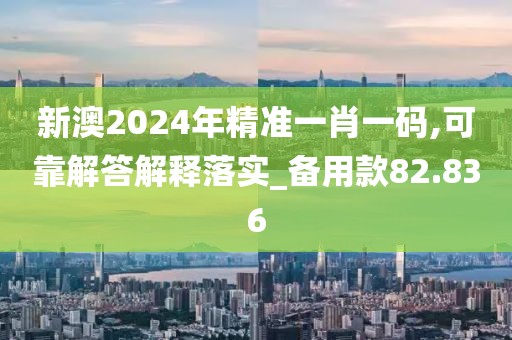 新澳2024年精准一肖一码,可靠解答解释落实_备用款82.836