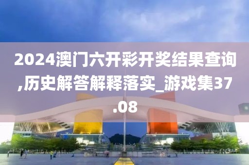 2024澳门六开彩开奖结果查询,历史解答解释落实_游戏集37.08