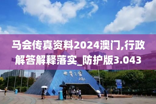 马会传真资料2024澳门,行政解答解释落实_防护版3.043