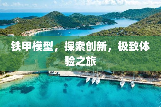 铁甲模型，探索创新，极致体验之旅