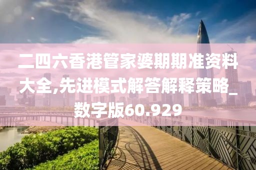 二四六香港管家婆期期准资料大全,先进模式解答解释策略_数字版60.929