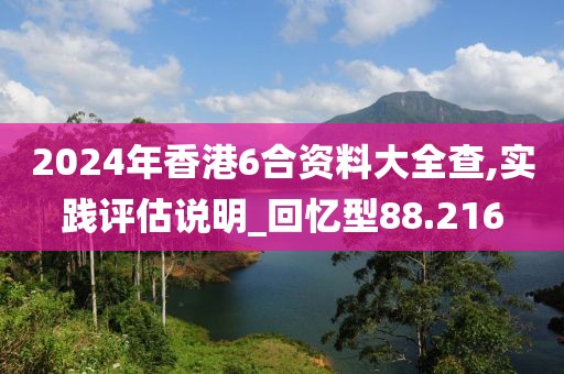 2024年香港6合资料大全查,实践评估说明_回忆型88.216