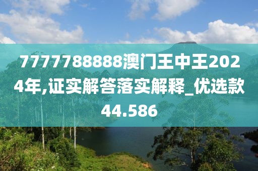 7777788888澳门王中王2024年,证实解答落实解释_优选款44.586