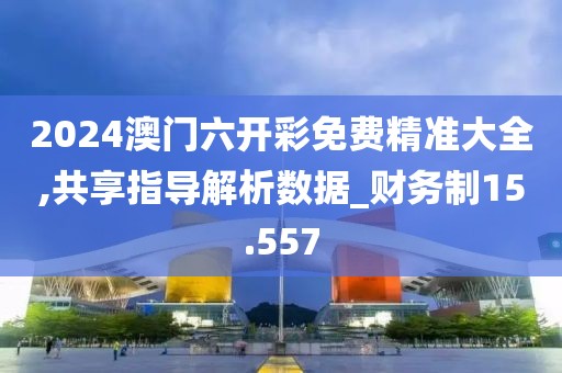 2024澳门六开彩免费精准大全,共享指导解析数据_财务制15.557