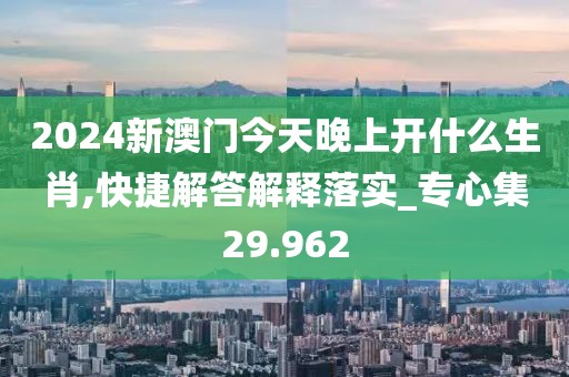 2024新澳门今天晚上开什么生肖,快捷解答解释落实_专心集29.962