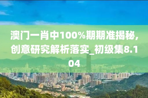 澳门一肖中100%期期准揭秘,创意研究解析落实_初级集8.104