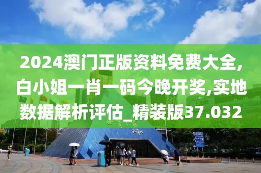 2024澳门正版资料免费大全,白小姐一肖一码今晚开奖,实地数据解析评估_精装版37.032