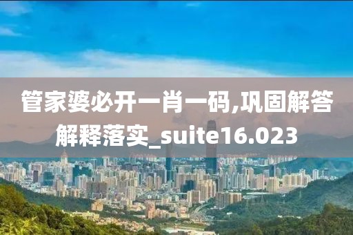 管家婆必开一肖一码,巩固解答解释落实_suite16.023