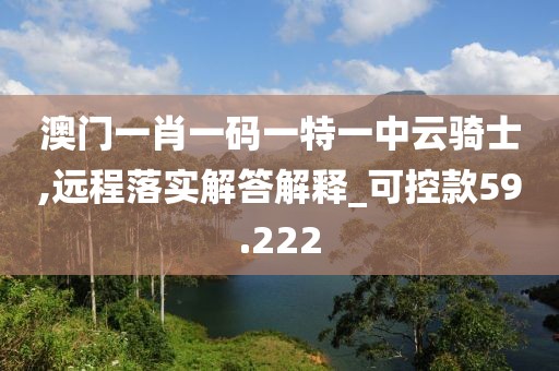 澳门一肖一码一特一中云骑士,远程落实解答解释_可控款59.222