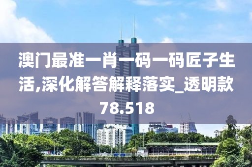 澳门最准一肖一码一码匠子生活,深化解答解释落实_透明款78.518