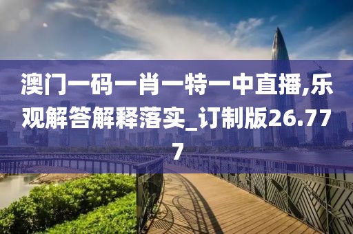 澳门一码一肖一特一中直播,乐观解答解释落实_订制版26.777