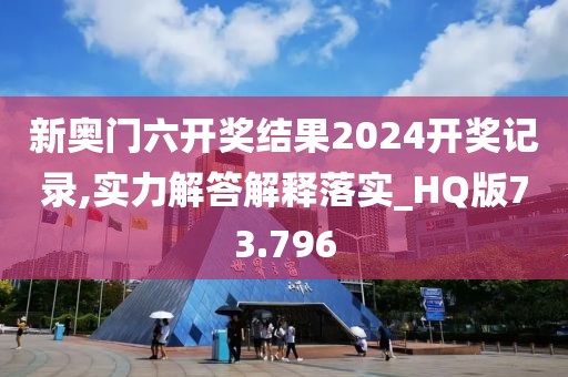 新奥门六开奖结果2024开奖记录,实力解答解释落实_HQ版73.796