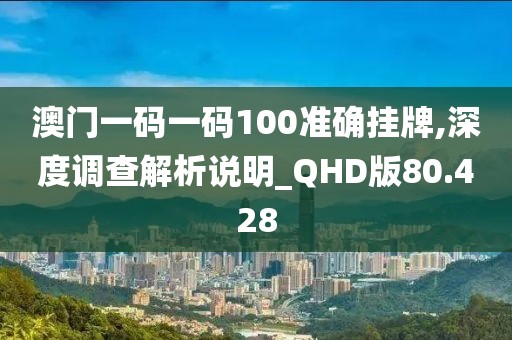 澳门一码一码100准确挂牌,深度调查解析说明_QHD版80.428