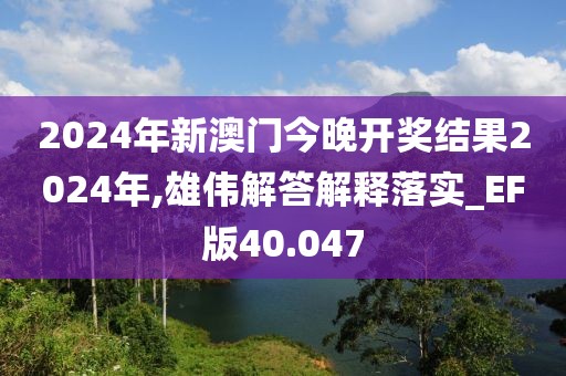 2024年新澳门今晚开奖结果2024年,雄伟解答解释落实_EF版40.047