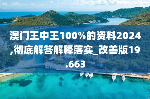 澳门王中王100%的资料2024,彻底解答解释落实_改善版19.663