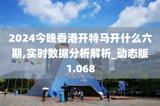 2024今晚香港开特马开什么六期,实时数据分析解析_动态版1.068