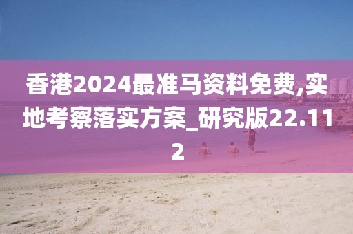 香港2024最准马资料免费,实地考察落实方案_研究版22.112