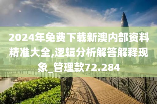 2024年免费下载新澳内部资料精准大全,逻辑分析解答解释现象_管理款72.284