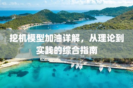 挖机模型加油详解，从理论到实践的综合指南