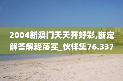 2004新澳门天天开好彩,断定解答解释落实_伙伴集76.337