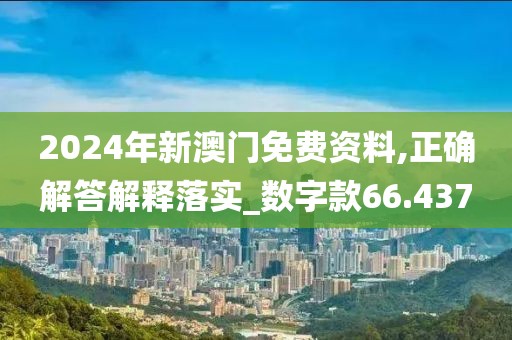 2024年新澳门免费资料,正确解答解释落实_数字款66.437