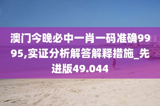 澳门今晚必中一肖一码准确9995,实证分析解答解释措施_先进版49.044