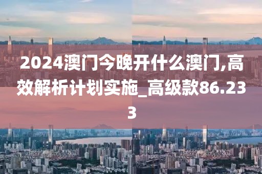 2024澳门今晚开什么澳门,高效解析计划实施_高级款86.233