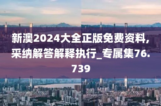 新澳2024大全正版免费资料,采纳解答解释执行_专属集76.739