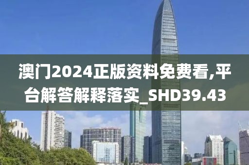 澳门2024正版资料免费看,平台解答解释落实_SHD39.43