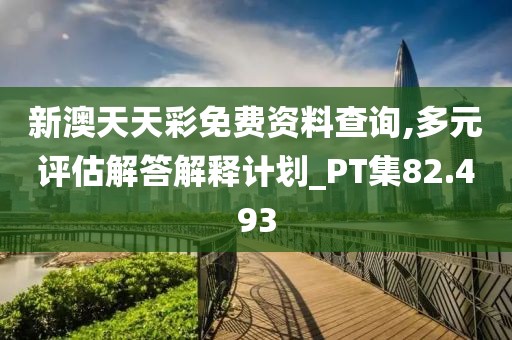 新澳天天彩免费资料查询,多元评估解答解释计划_PT集82.493