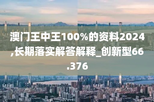 澳门王中王100%的资料2024,长期落实解答解释_创新型66.376