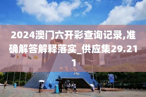 2024澳门六开彩查询记录,准确解答解释落实_供应集29.211