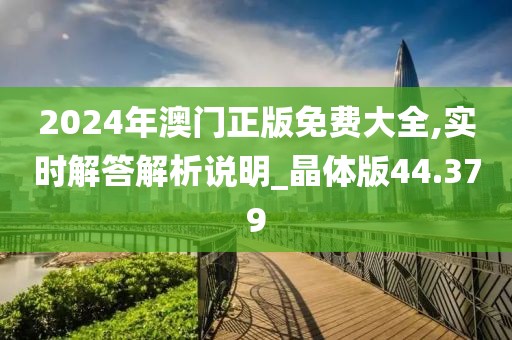 2024年澳门正版免费大全,实时解答解析说明_晶体版44.379