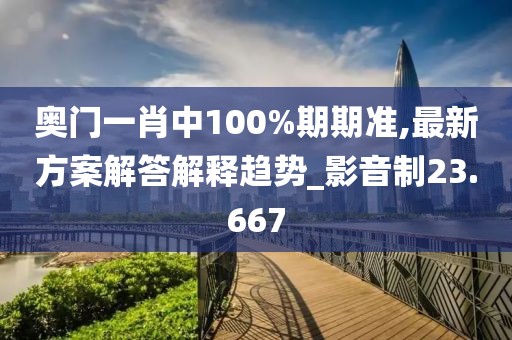 奥门一肖中100%期期准,最新方案解答解释趋势_影音制23.667