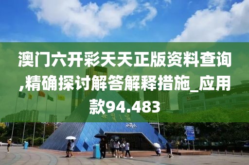 澳门六开彩天天正版资料查询,精确探讨解答解释措施_应用款94.483