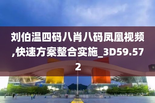 刘伯温四码八肖八码凤凰视频,快速方案整合实施_3D59.572